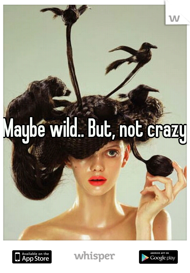 Maybe wild.. But, not crazy