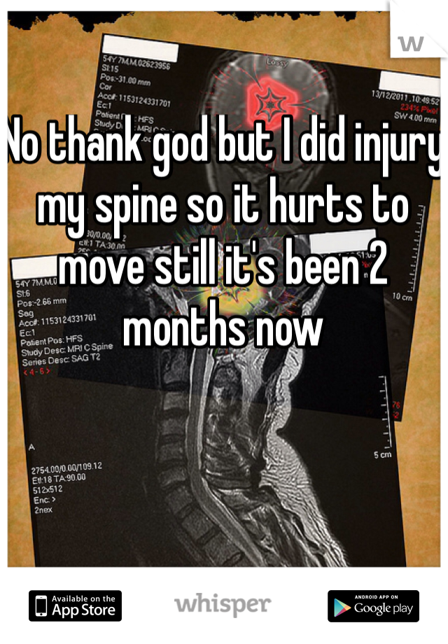 No thank god but I did injury my spine so it hurts to move still it's been 2 months now
