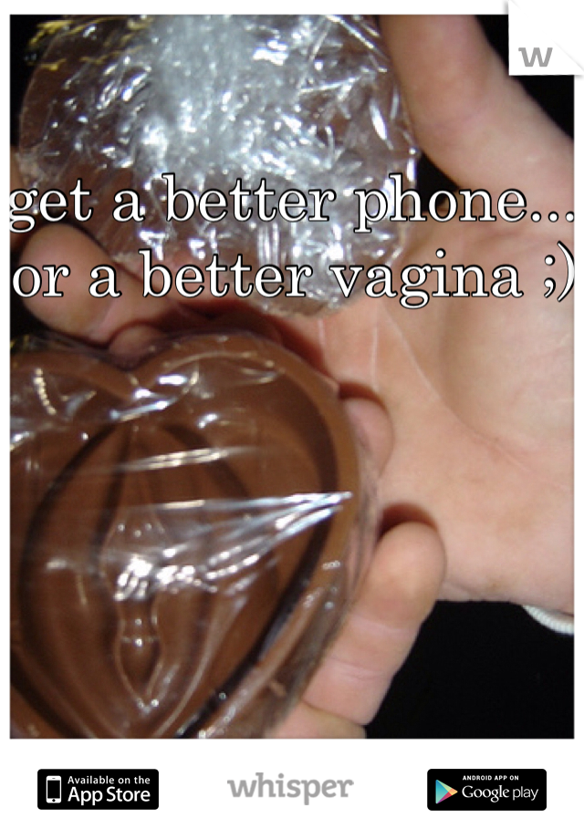 get a better phone... or a better vagina ;)