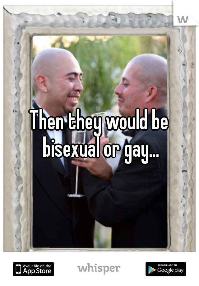 Then they would be bisexual or gay...