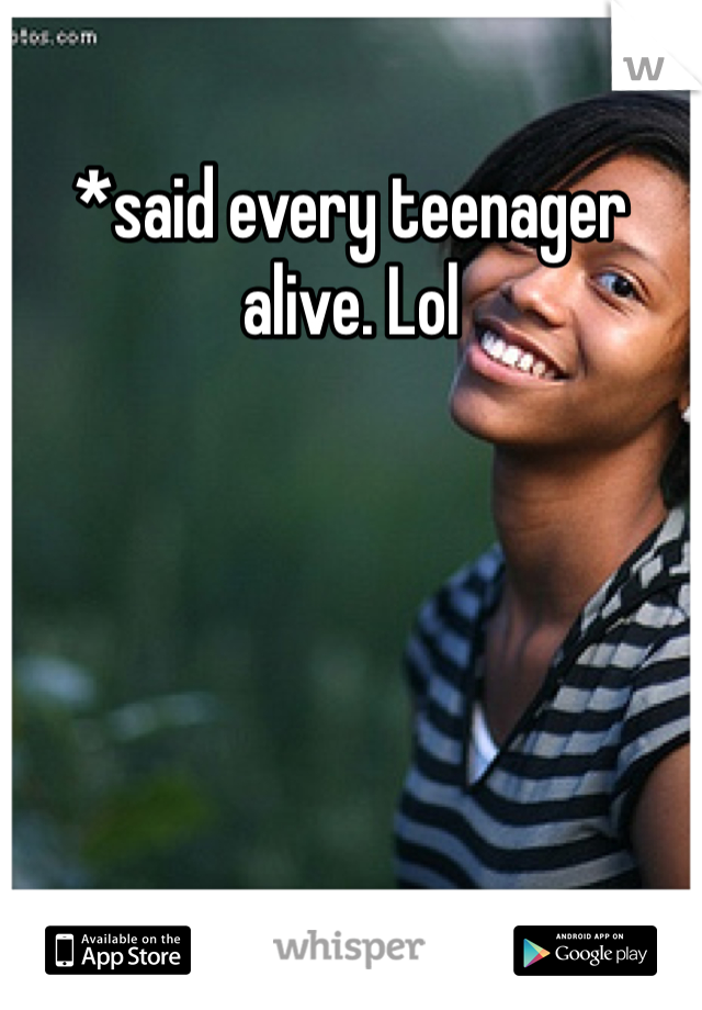 *said every teenager alive. Lol