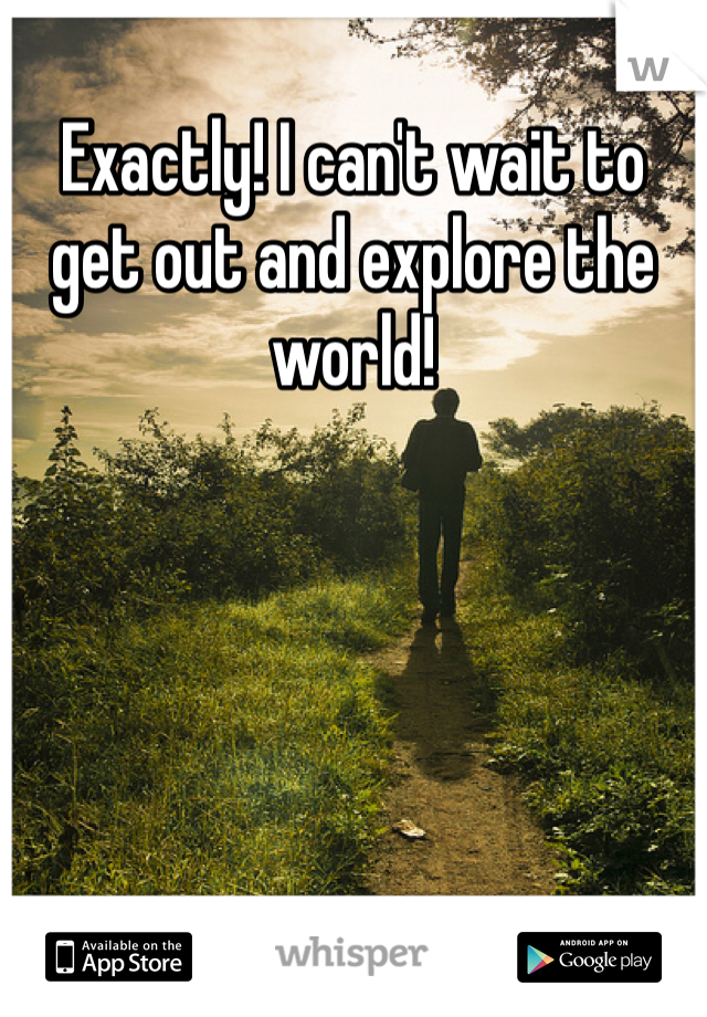Exactly! I can't wait to get out and explore the world!