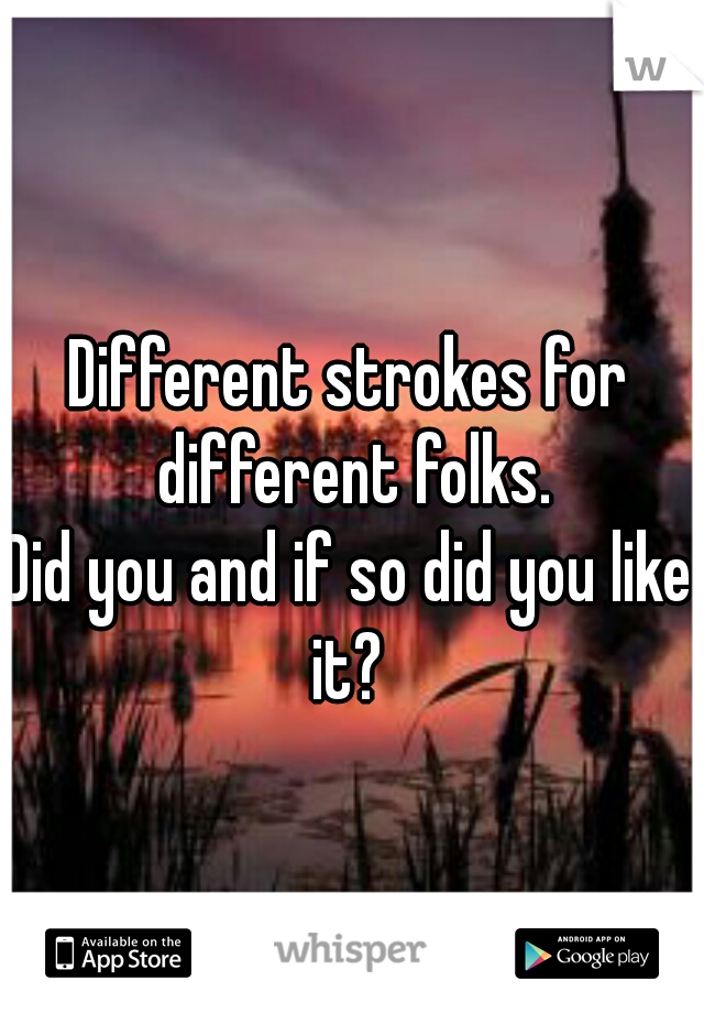Different strokes for different folks.
Did you and if so did you like it? 