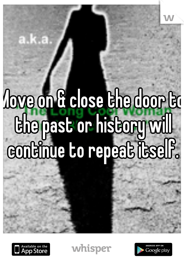 Move on & close the door to the past or history will continue to repeat itself.