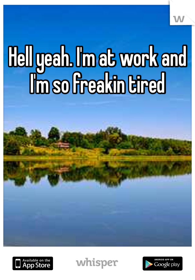 Hell yeah. I'm at work and I'm so freakin tired