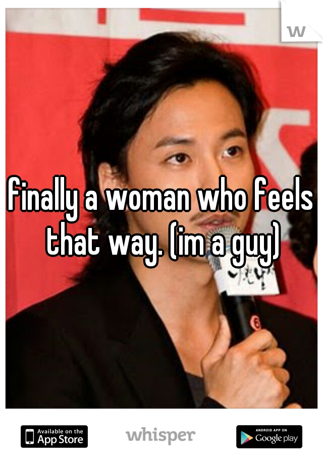 finally a woman who feels that way. (im a guy)