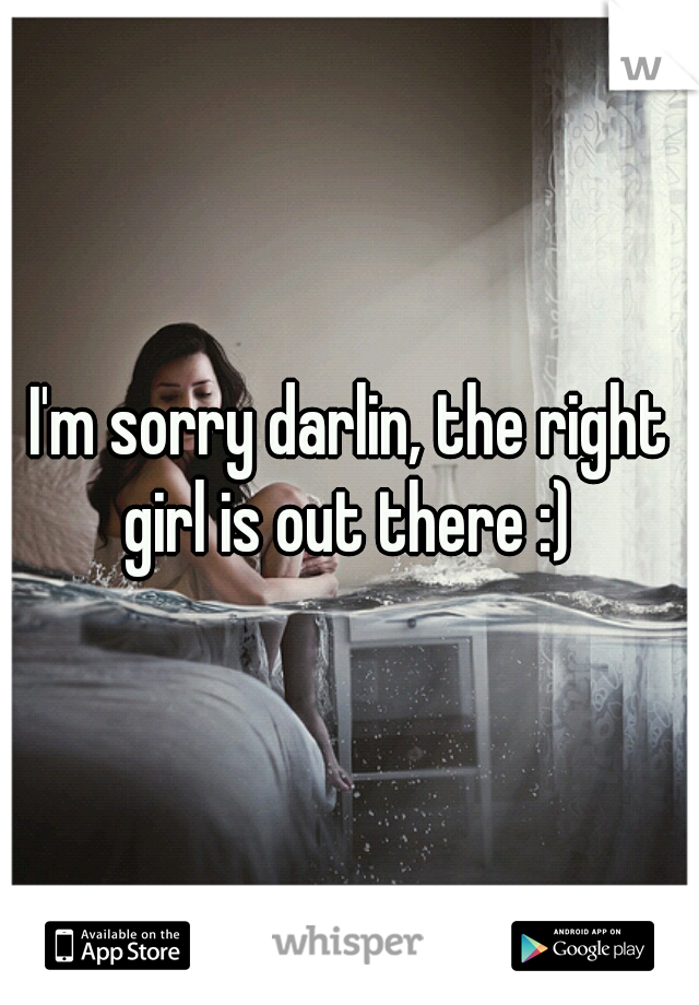 I'm sorry darlin, the right girl is out there :) 