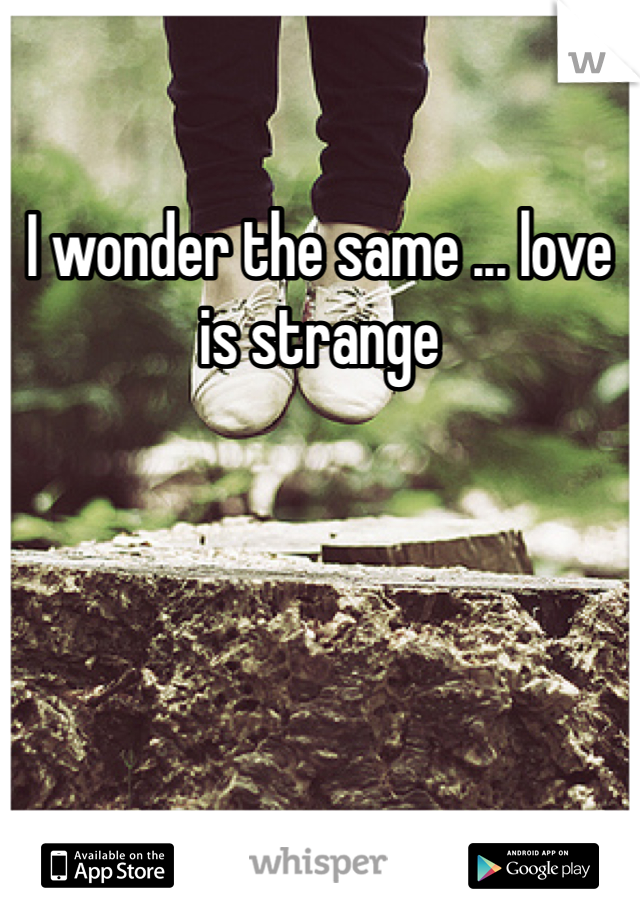 I wonder the same ... love is strange