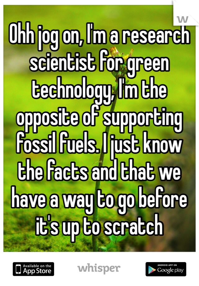 Ohh jog on, I'm a research scientist for green technology, I'm the opposite of supporting fossil fuels. I just know the facts and that we have a way to go before it's up to scratch