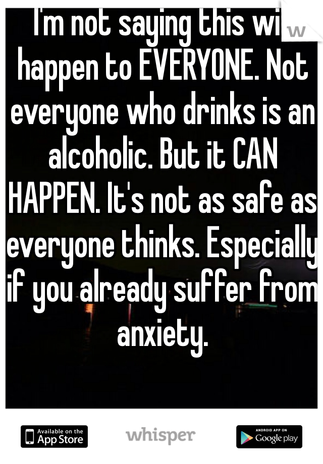 I'm not saying this will happen to EVERYONE. Not everyone who drinks is an alcoholic. But it CAN HAPPEN. It's not as safe as everyone thinks. Especially if you already suffer from anxiety. 