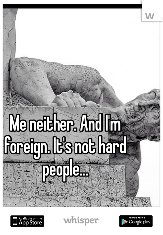 Me neither. And I'm foreign. It's not hard people...