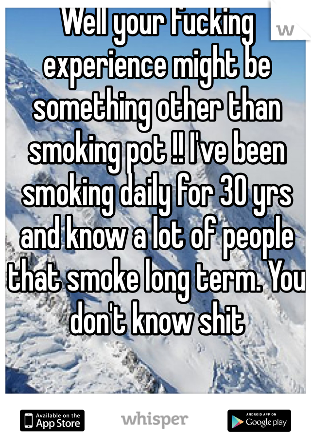 Well your fucking experience might be something other than smoking pot !! I've been smoking daily for 30 yrs and know a lot of people that smoke long term. You don't know shit  