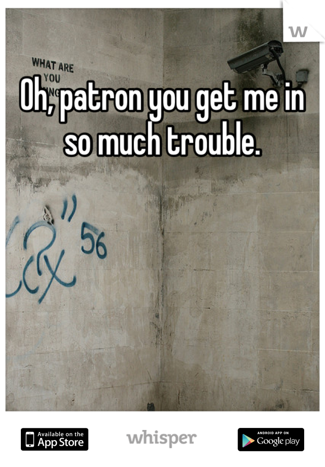Oh, patron you get me in so much trouble. 