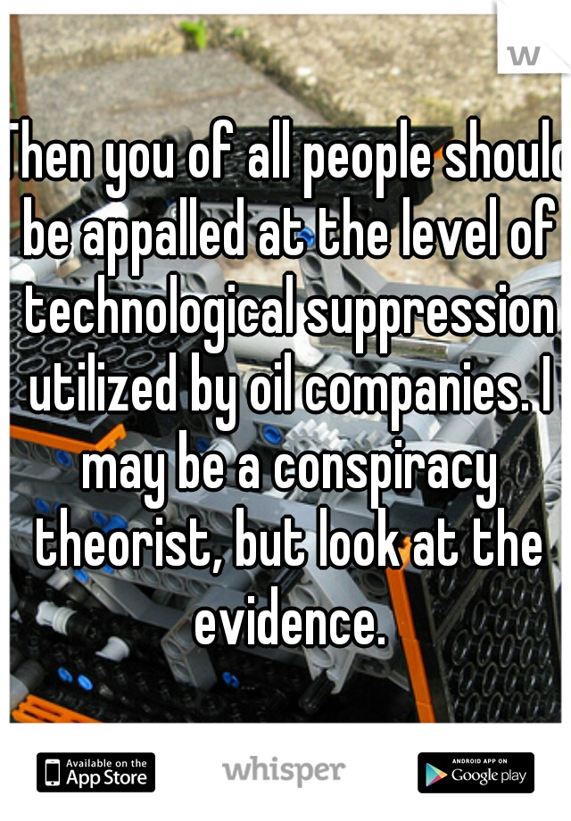 Then you of all people should be appalled at the level of technological suppression utilized by oil companies. I may be a conspiracy theorist, but look at the evidence.