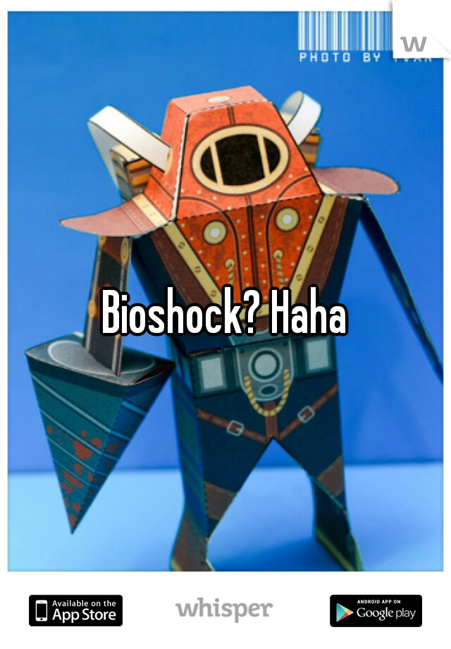 Bioshock? Haha