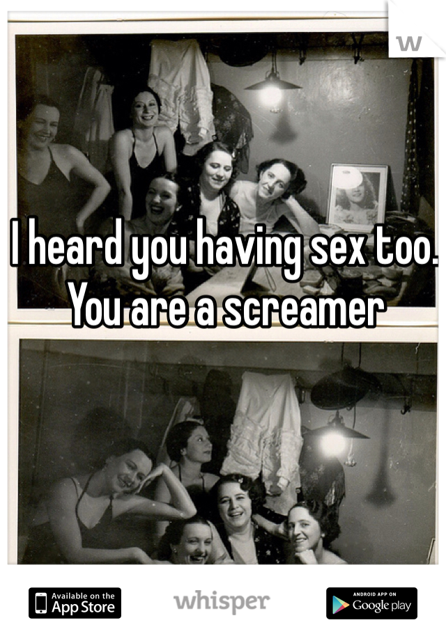 I heard you having sex too. You are a screamer 