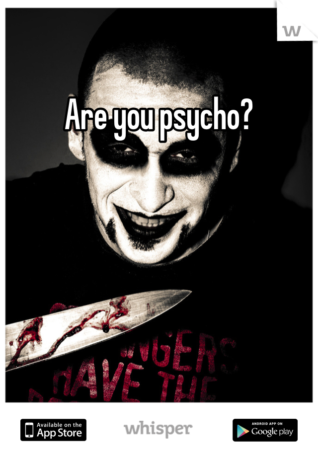 Are you psycho?