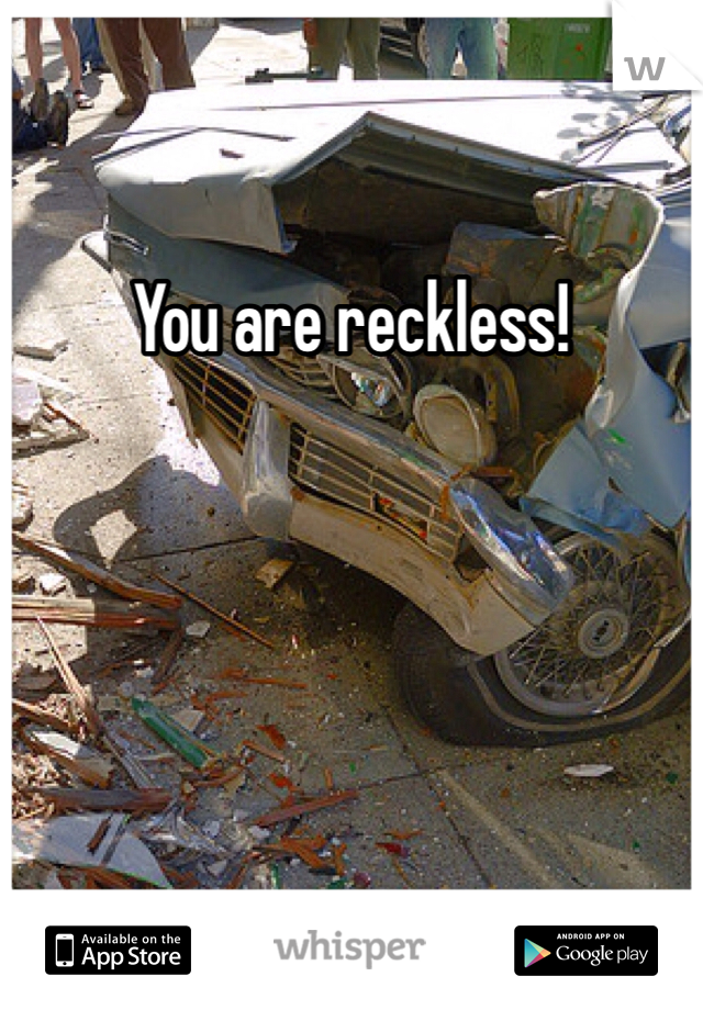 You are reckless!