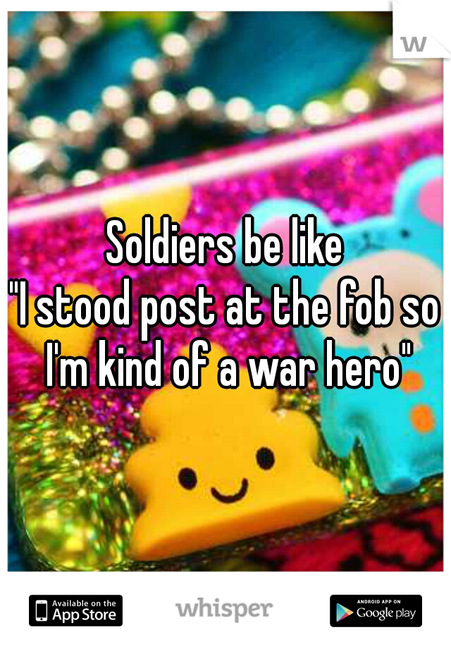 Soldiers be like

"I stood post at the fob so I'm kind of a war hero"