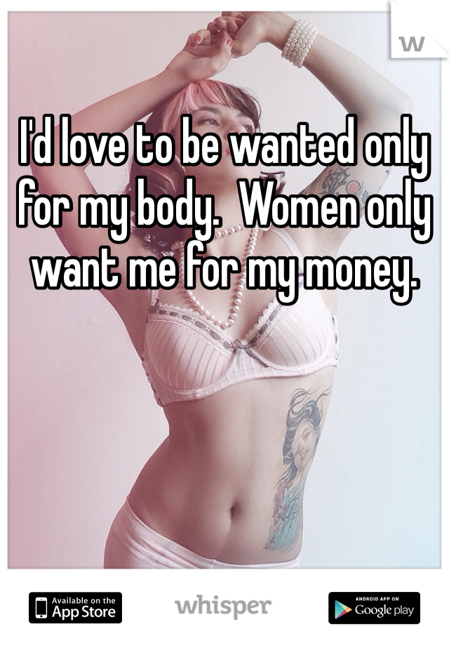 I'd love to be wanted only for my body.  Women only want me for my money. 