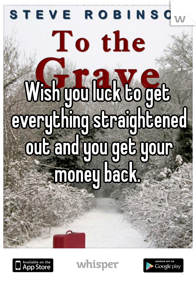 Wish you luck to get everything straightened out and you get your money back. 
