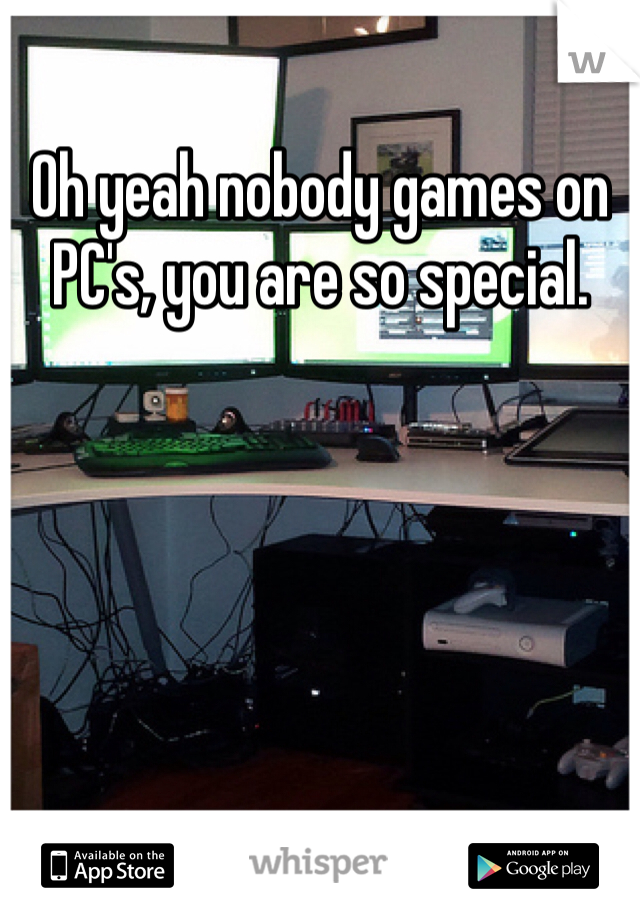 Oh yeah nobody games on PC's, you are so special.