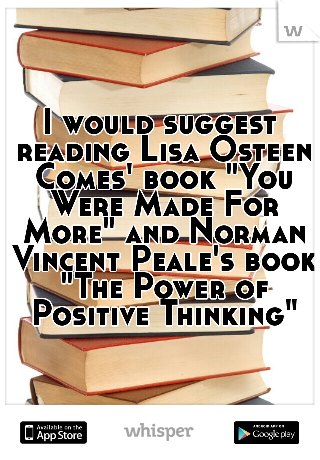 I would suggest reading Lisa Osteen Comes' book "You Were Made For More" and Norman Vincent Peale's book "The Power of Positive Thinking"
