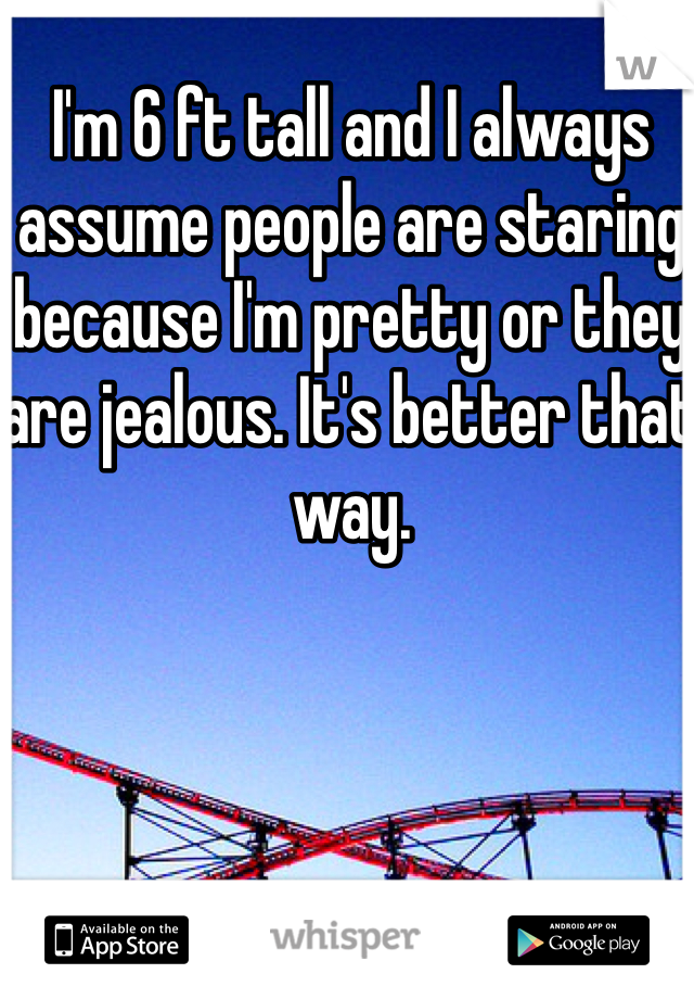 I'm 6 ft tall and I always assume people are staring because I'm pretty or they are jealous. It's better that way. 