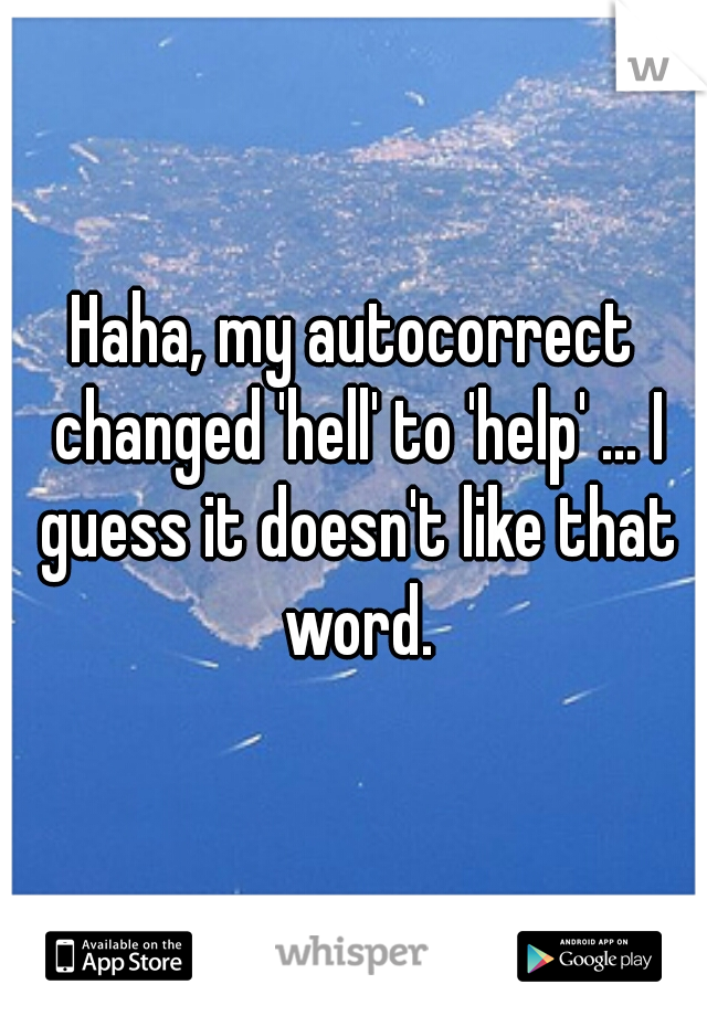 Haha, my autocorrect changed 'hell' to 'help' ... I guess it doesn't like that word.