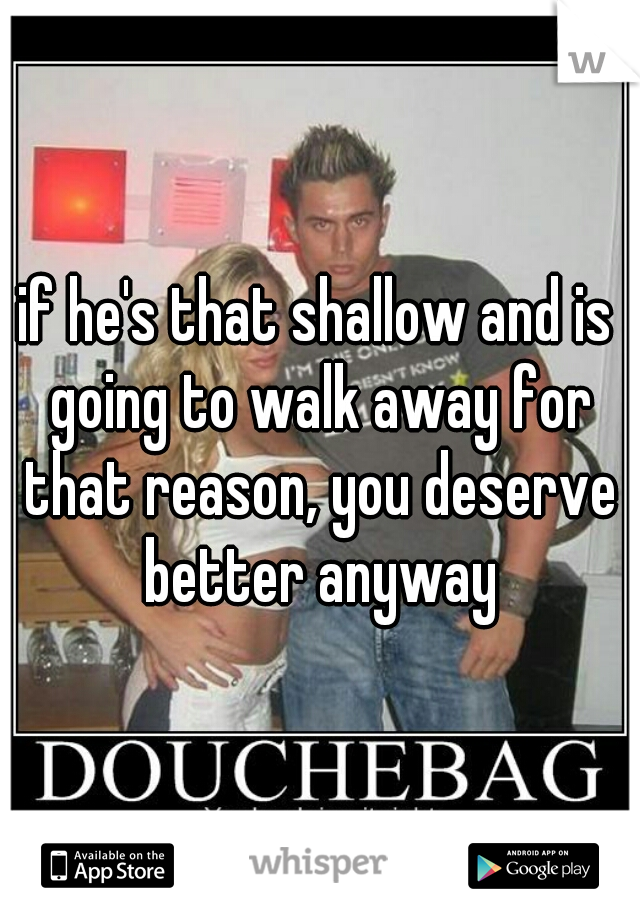 if he's that shallow and is going to walk away for that reason, you deserve better anyway