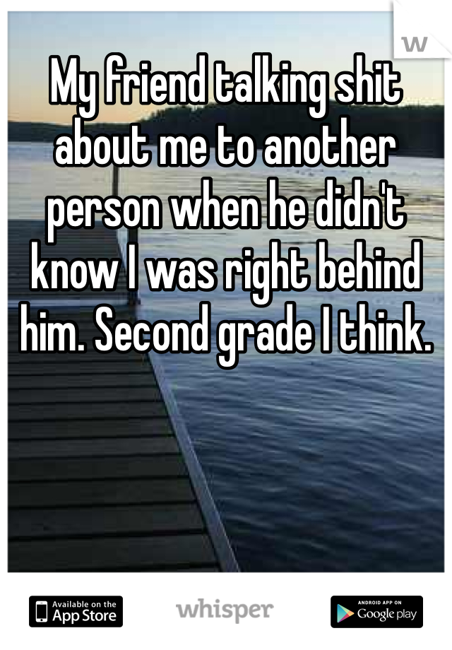 My friend talking shit about me to another person when he didn't know I was right behind him. Second grade I think.