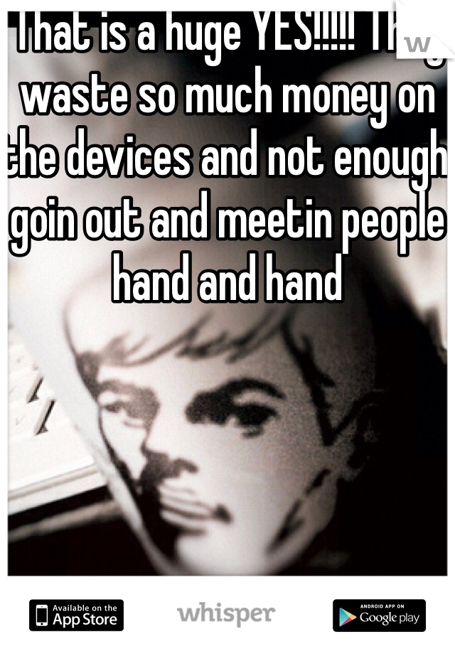 That is a huge YES!!!!! They waste so much money on the devices and not enough goin out and meetin people hand and hand