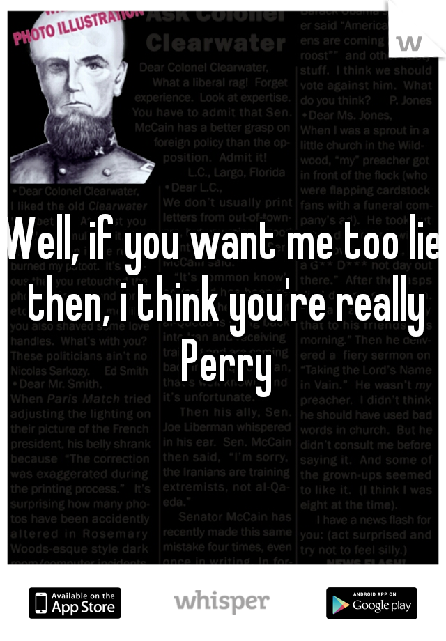 Well, if you want me too lie then, i think you're really Perry