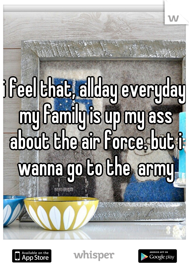i feel that, allday everyday my family is up my ass about the air force. but i wanna go to the  army