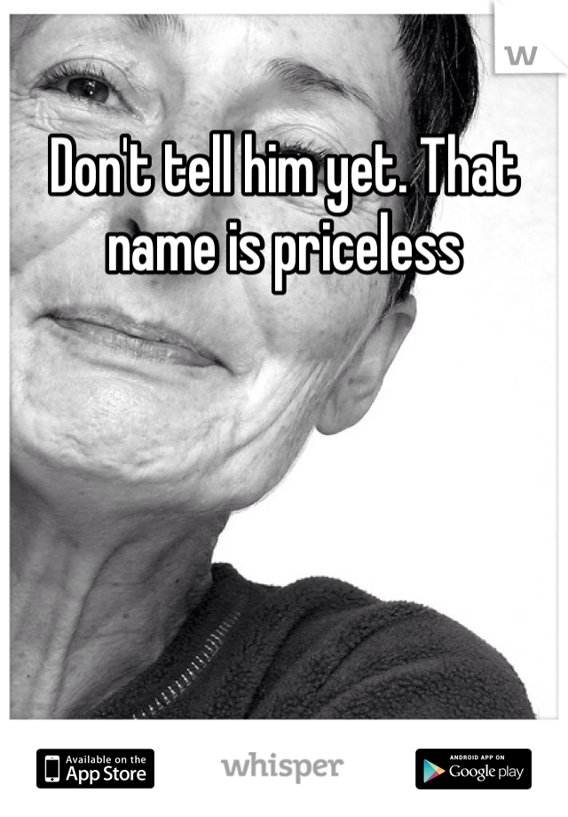 Don't tell him yet. That name is priceless 