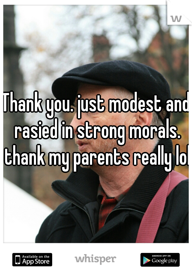 Thank you. just modest and rasied in strong morals. thank my parents really lol 