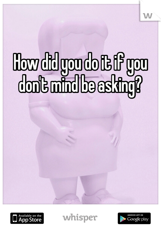 How did you do it if you don't mind be asking?