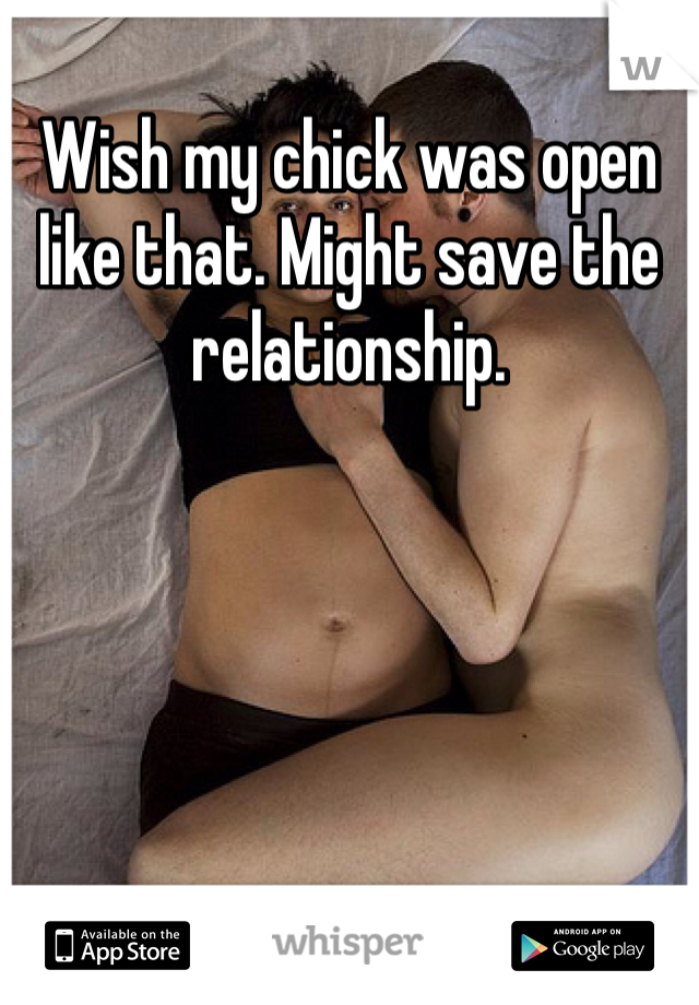 Wish my chick was open like that. Might save the relationship. 