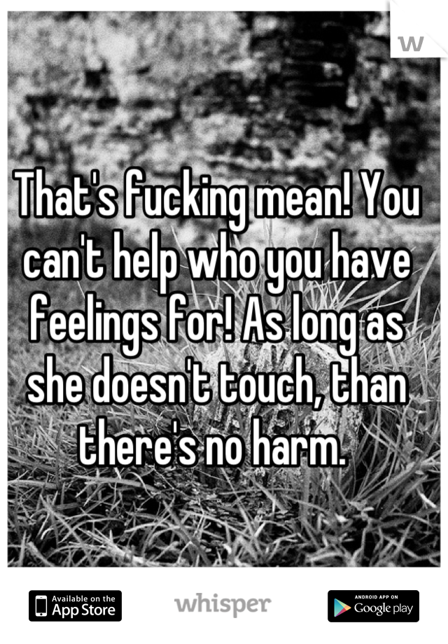 That's fucking mean! You can't help who you have feelings for! As long as she doesn't touch, than there's no harm. 