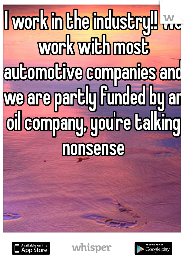 I work in the industry!! We work with most automotive companies and we are partly funded by an oil company, you're talking nonsense