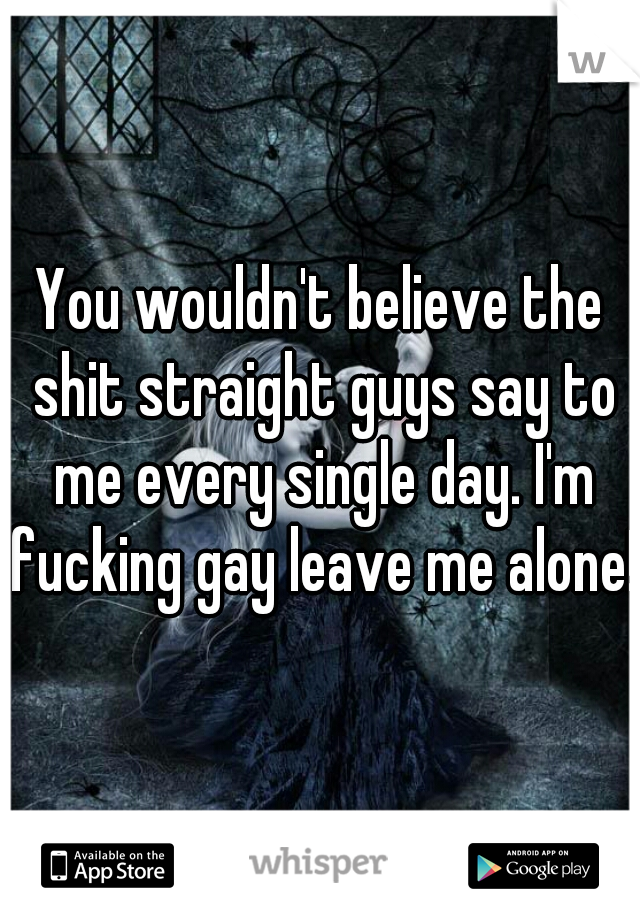You wouldn't believe the shit straight guys say to me every single day. I'm fucking gay leave me alone!