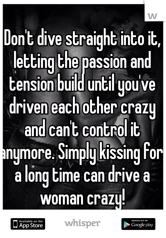 Don't dive straight into it, letting the passion and tension build until you've driven each other crazy and can't control it anymore. Simply kissing for a long time can drive a woman crazy! 