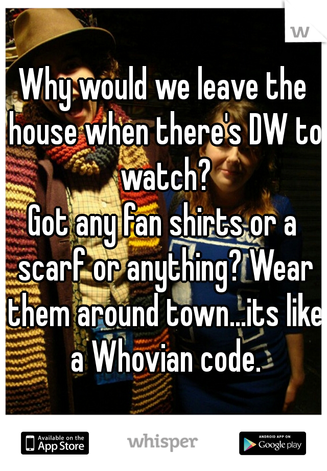 Why would we leave the house when there's DW to watch?
Got any fan shirts or a scarf or anything? Wear them around town...its like a Whovian code.
