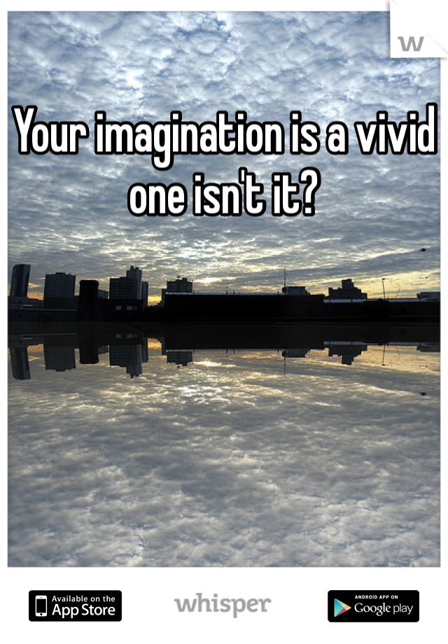 Your imagination is a vivid one isn't it?