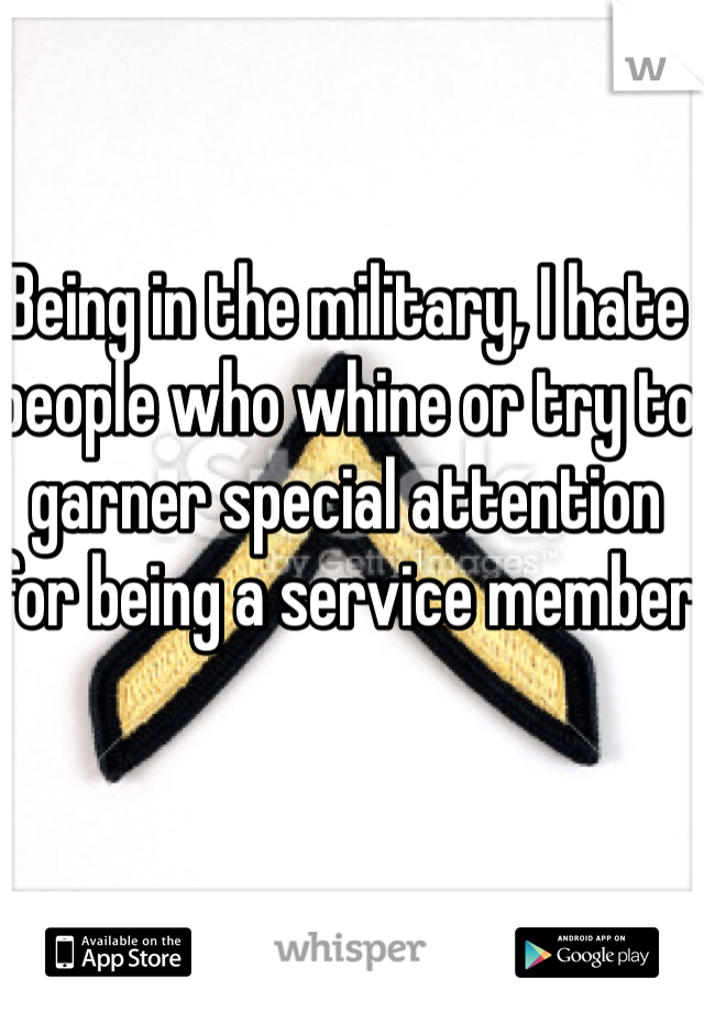 Being in the military, I hate people who whine or try to garner special attention for being a service member