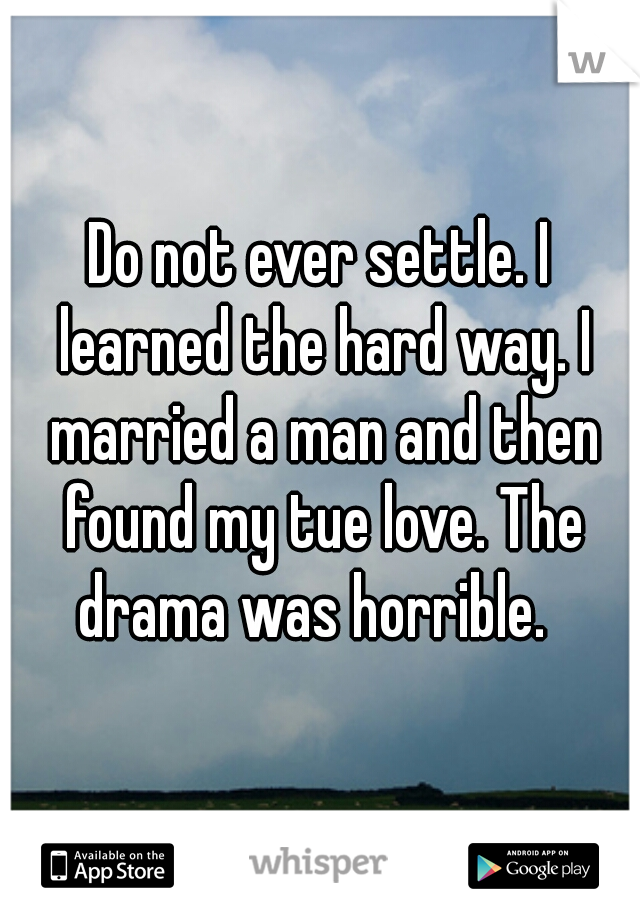 Do not ever settle. I learned the hard way. I married a man and then found my tue love. The drama was horrible.  