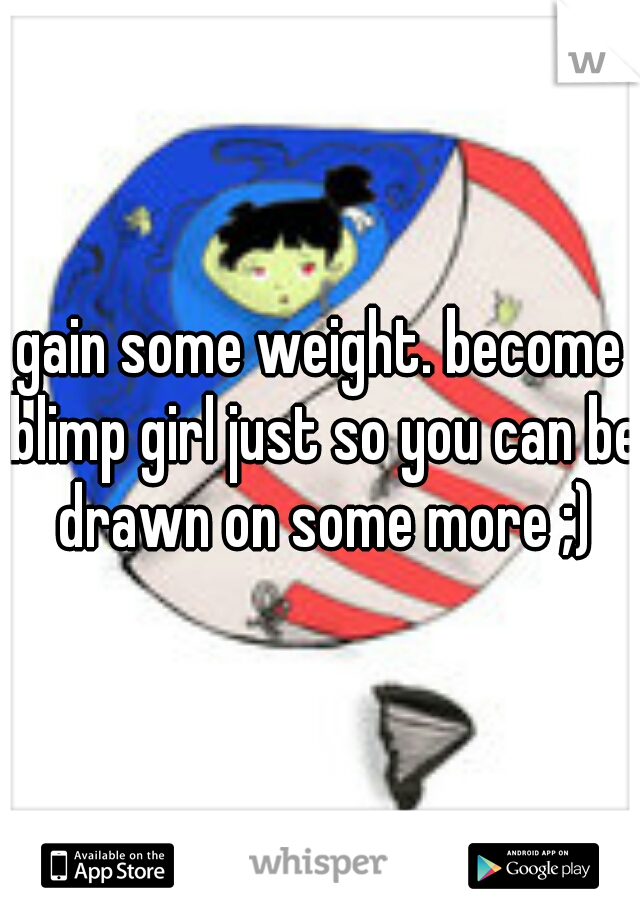 gain some weight. become blimp girl just so you can be drawn on some more ;)