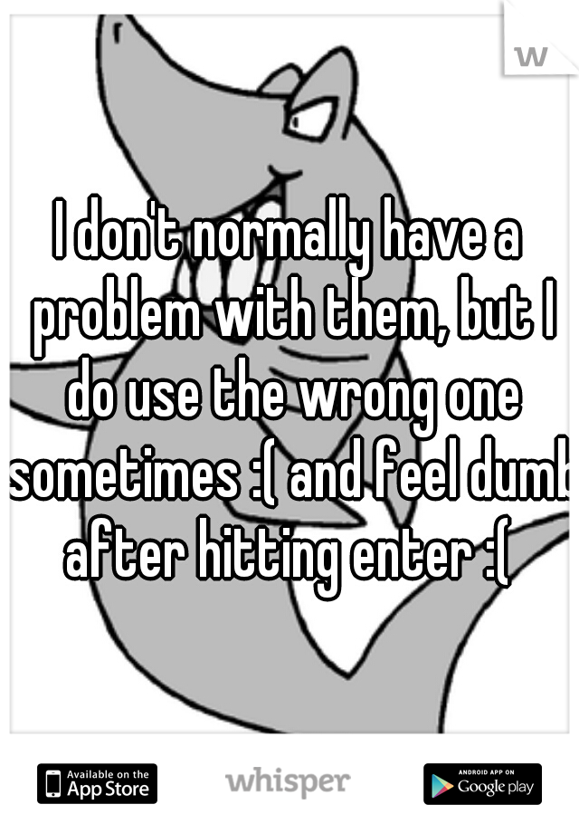 I don't normally have a problem with them, but I do use the wrong one sometimes :( and feel dumb after hitting enter :( 