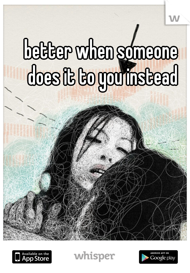 better when someone does it to you instead