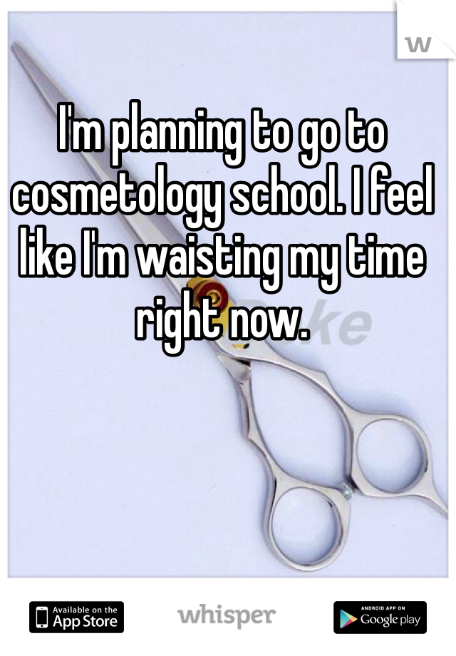 I'm planning to go to cosmetology school. I feel like I'm waisting my time right now. 